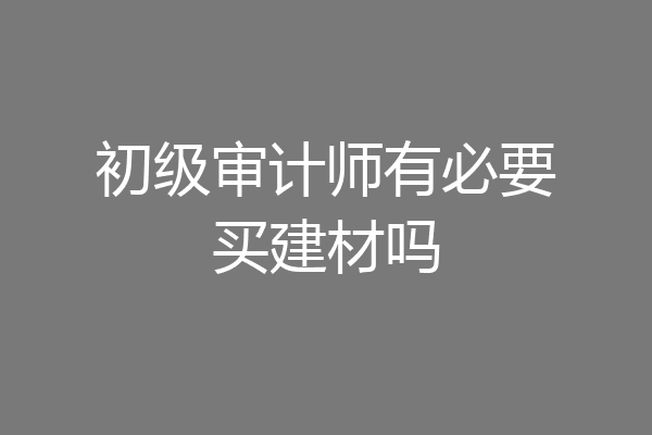 初级审计师有必要买建材吗