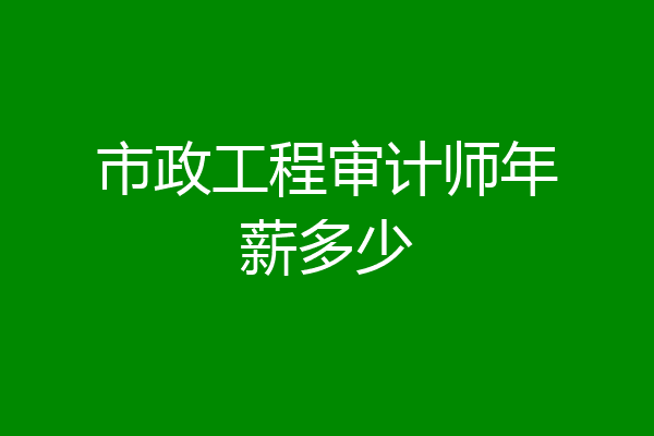 市政工程审计师年薪多少