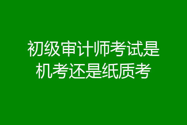 初级审计师考试是机考还是纸质考