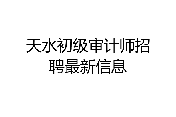 天水初级审计师招聘最新信息