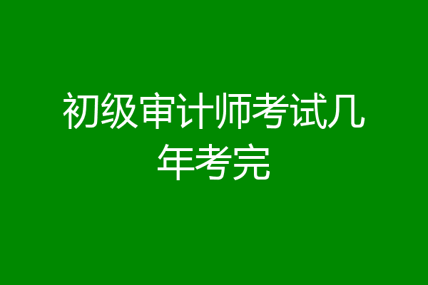 初级审计师考试几年考完