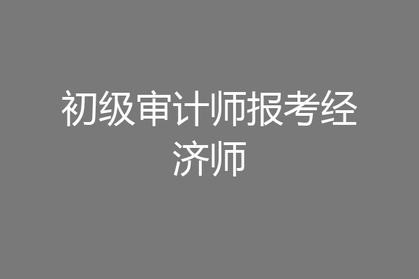 初级审计师报考经济师