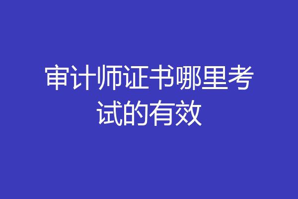 审计师证书哪里考试的有效