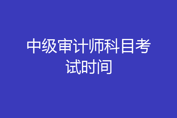 中级审计师科目考试时间