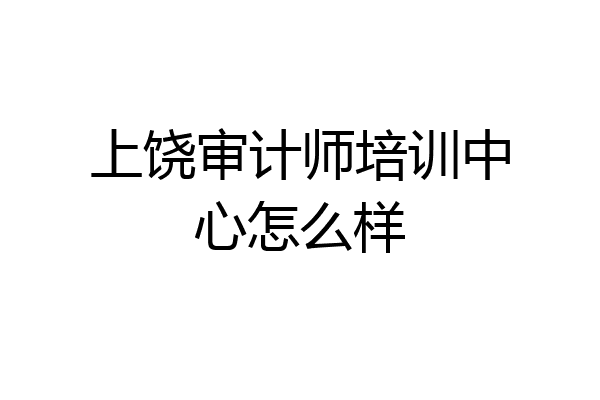上饶审计师培训中心怎么样