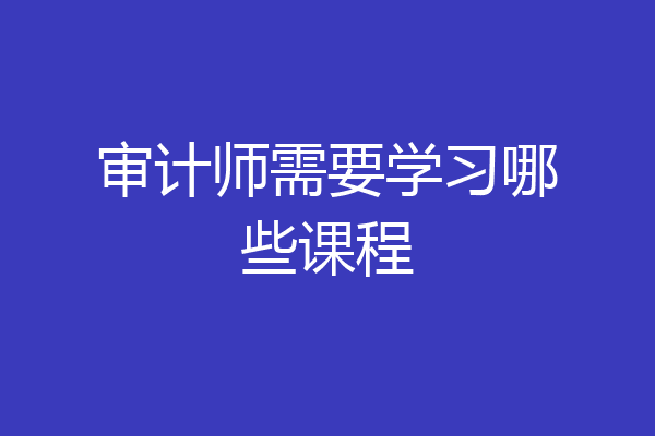 审计师需要学习哪些课程