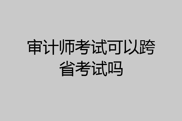 审计师考试可以跨省考试吗