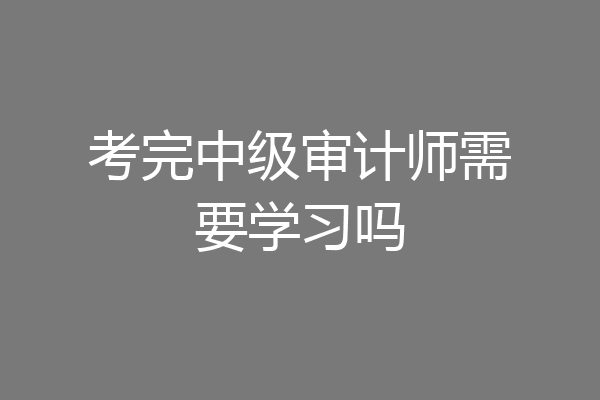 考完中级审计师需要学习吗