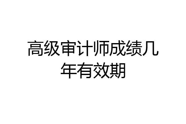 高级审计师成绩几年有效期