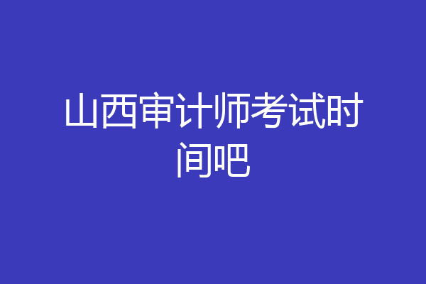 山西审计师考试时间吧