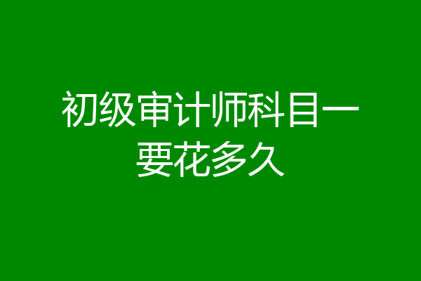 初级审计师科目一要花多久