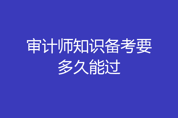 审计师知识备考要多久能过