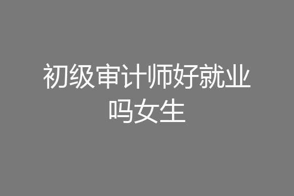 初级审计师好就业吗女生