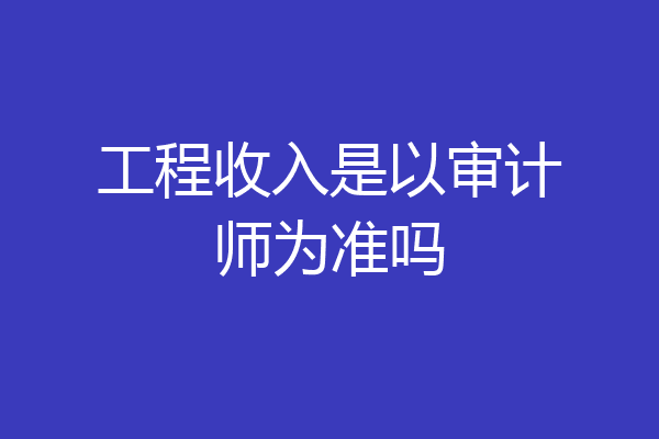 工程收入是以审计师为准吗