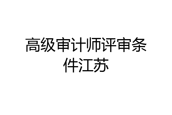 高级审计师评审条件江苏
