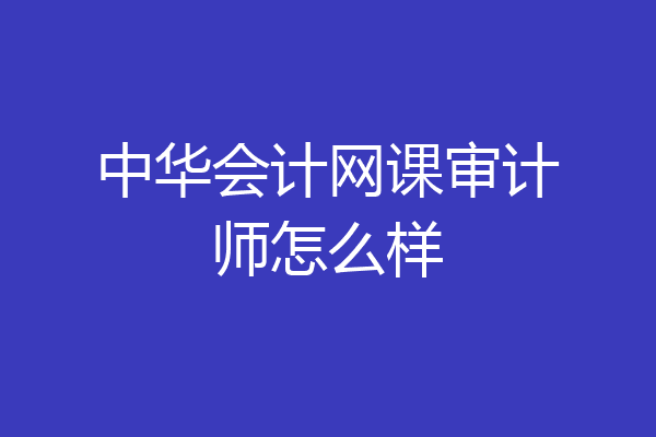 中华会计网课审计师怎么样