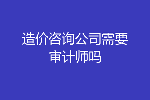造价咨询公司需要审计师吗