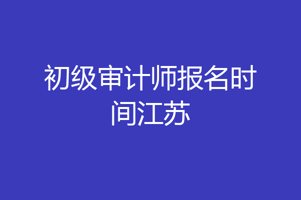 初级审计师报名时间江苏
