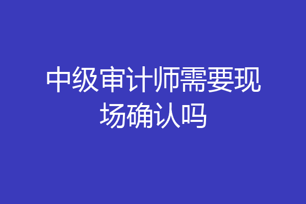 中级审计师需要现场确认吗