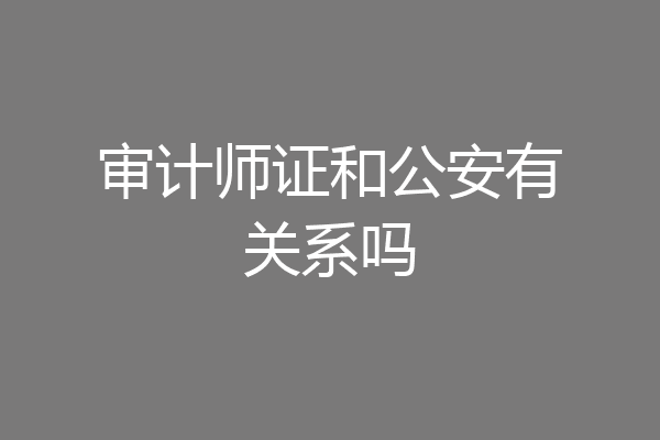 审计师证和公安有关系吗