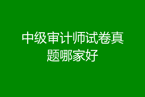 中级审计师试卷真题哪家好