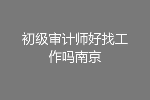 初级审计师好找工作吗南京