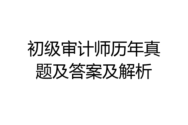 初级审计师历年真题及答案及解析