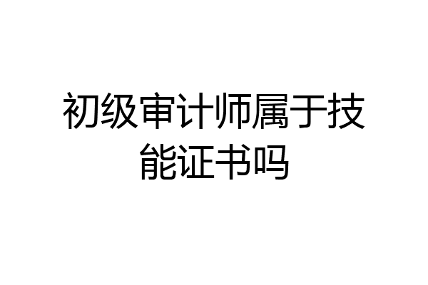 初级审计师属于技能证书吗