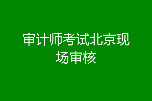 审计师考试北京现场审核