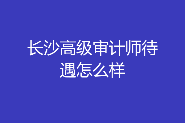 长沙高级审计师待遇怎么样