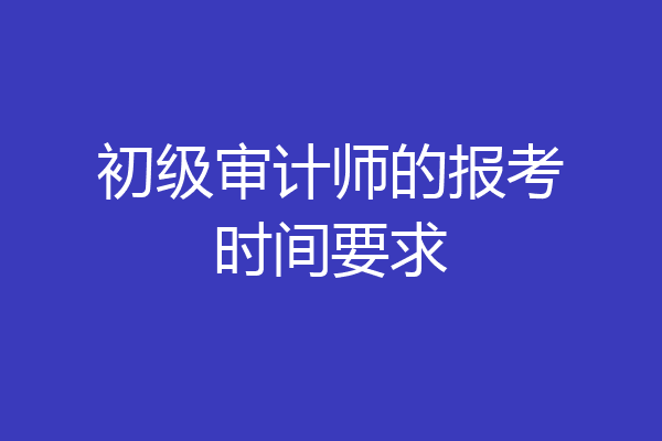 初级审计师的报考时间要求
