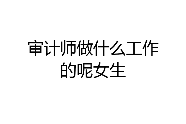 审计师做什么工作的呢女生