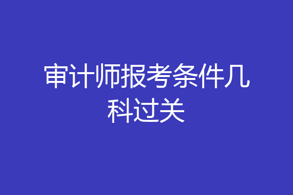 审计师报考条件几科过关