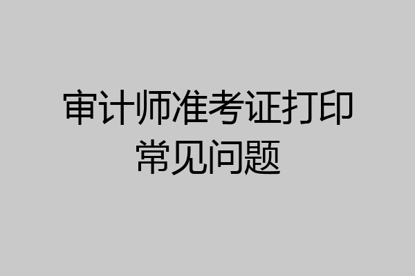 审计师准考证打印常见问题