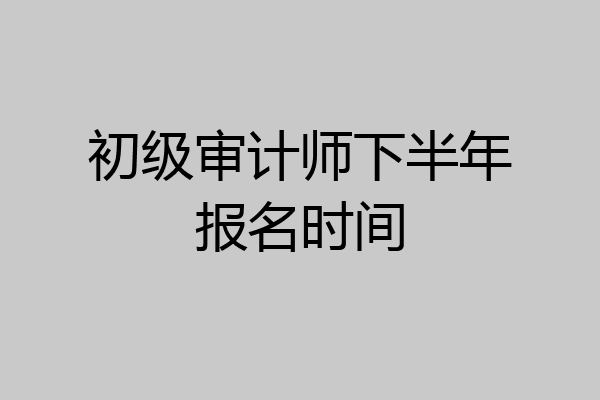 初级审计师下半年报名时间