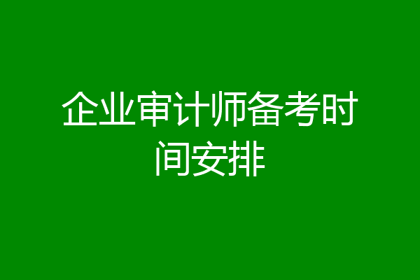 企业审计师备考时间安排