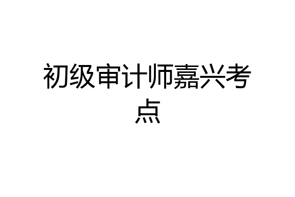 初级审计师嘉兴考点
