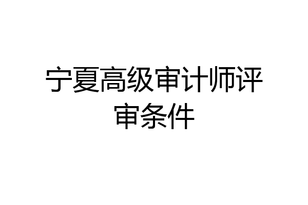 宁夏高级审计师评审条件