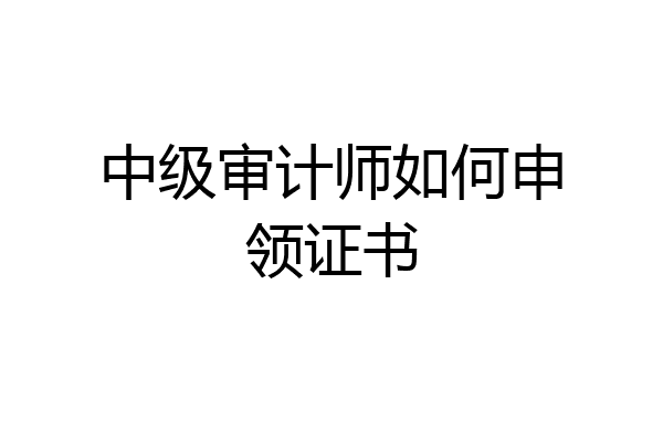 中级审计师如何申领证书