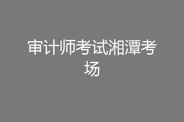 审计师考试湘潭考场