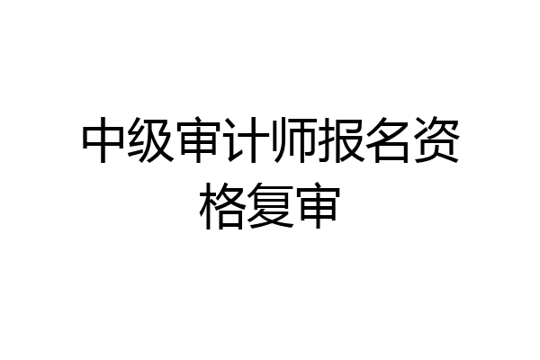 中级审计师报名资格复审