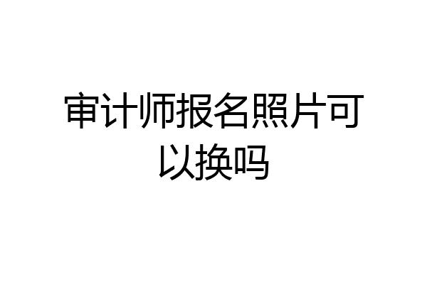 审计师报名照片可以换吗