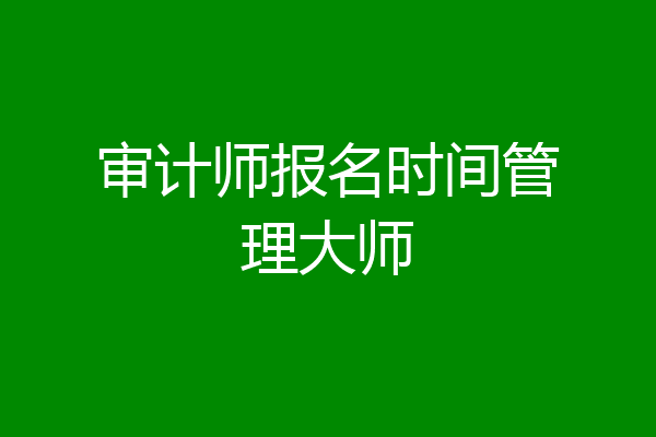 审计师报名时间管理大师