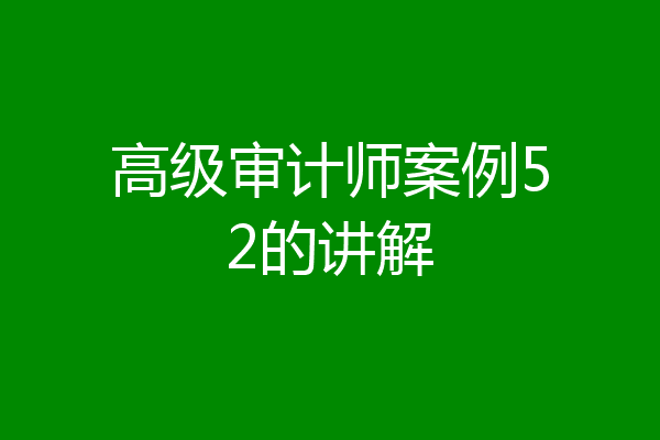 高级审计师案例52的讲解