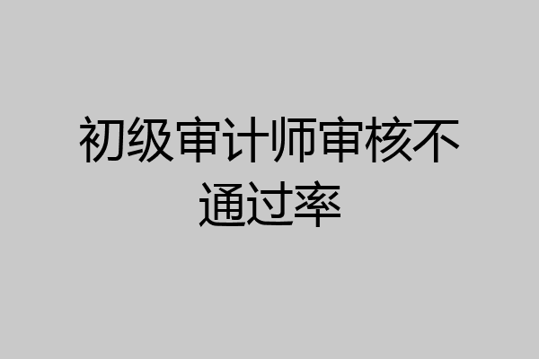 初级审计师审核不通过率