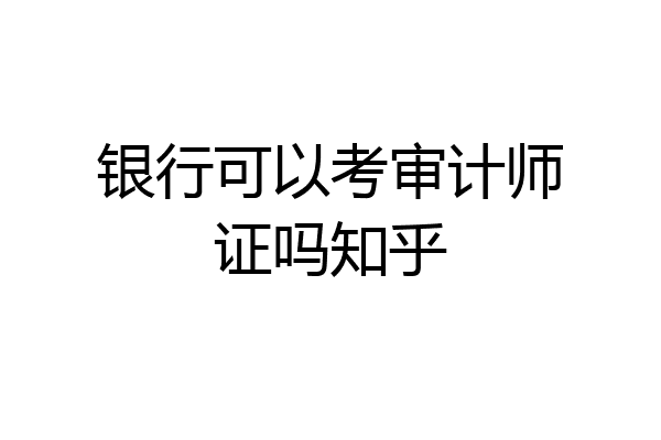 银行可以考审计师证吗知乎