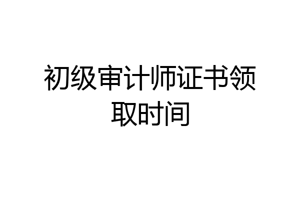 初级审计师证书领取时间