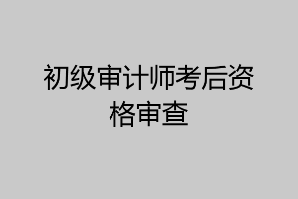 初级审计师考后资格审查