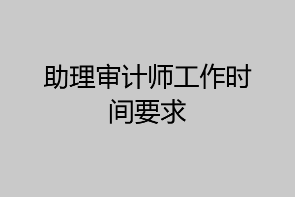 助理审计师工作时间要求