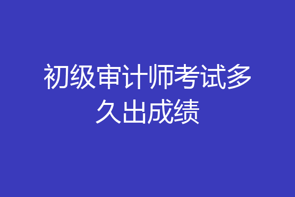 初级审计师考试多久出成绩